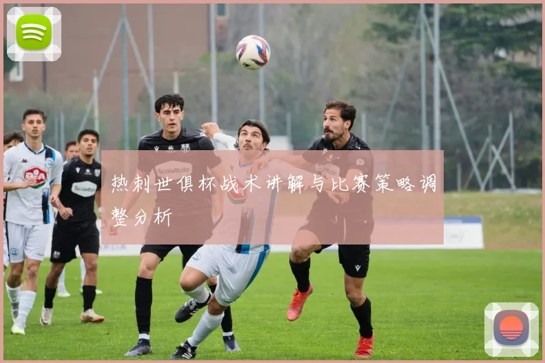 热刺世俱杯战术讲解与比赛策略调整分析