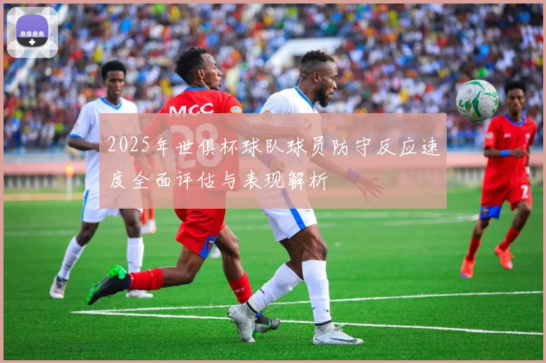 2025年世俱杯球队球员防守反应速度全面评估与表现解析