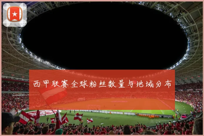 西甲联赛全球粉丝数量与地域分布