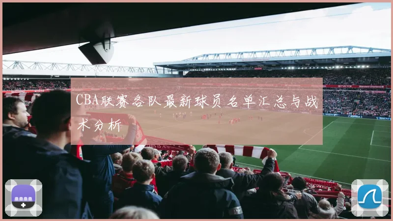 CBA联赛各队最新球员名单汇总与战术分析