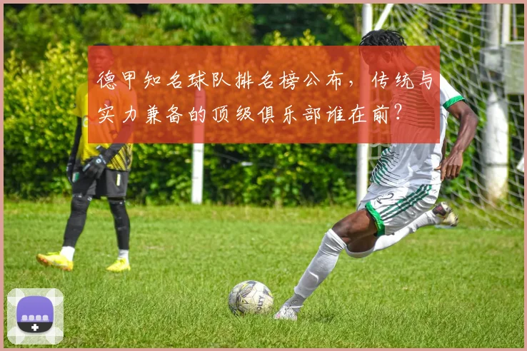 德甲知名球队排名榜公布，传统与实力兼备的顶级俱乐部谁在前？