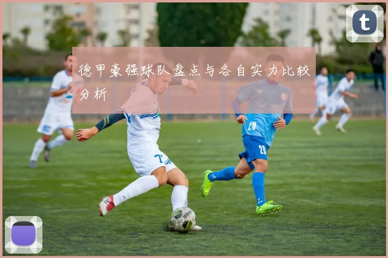 德甲豪强球队盘点与各自实力比较分析