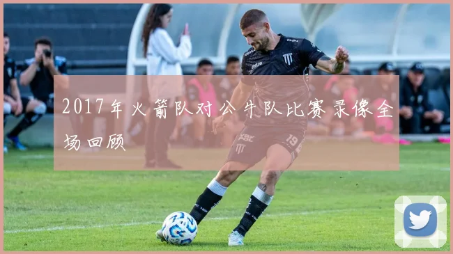 2017年火箭队对公牛队比赛录像全场回顾