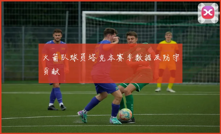 火箭队球员塔克本赛季数据及防守贡献