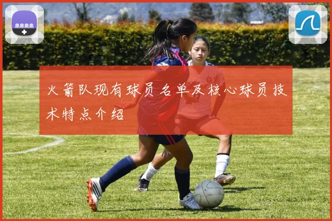 火箭队现有球员名单及核心球员技术特点介绍