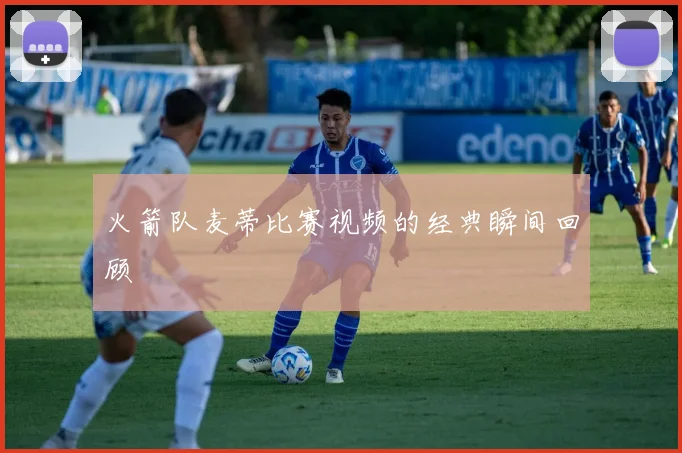 火箭队麦蒂比赛视频的经典瞬间回顾