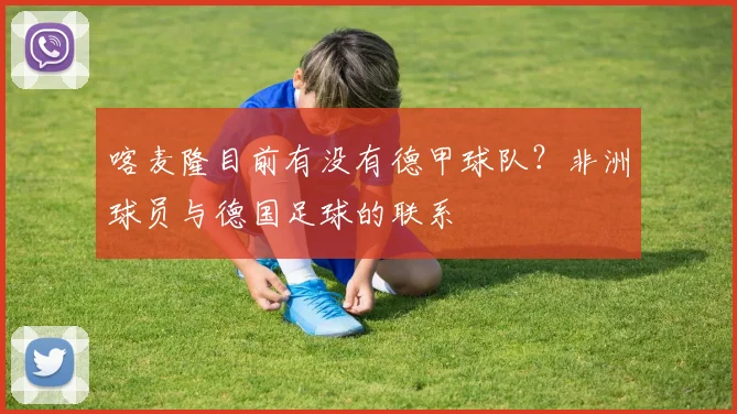 喀麦隆目前有没有德甲球队？非洲球员与德国足球的联系