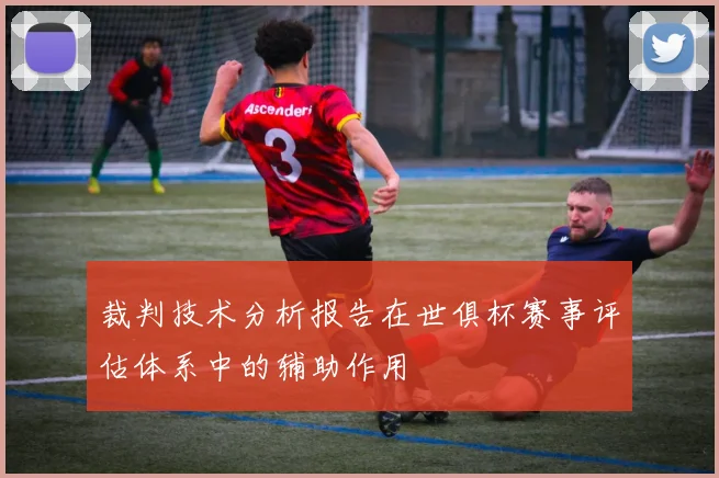 裁判技术分析报告在世俱杯赛事评估体系中的辅助作用