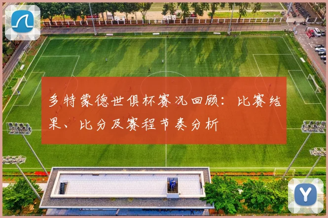 多特蒙德世俱杯赛况回顾:比赛结果、比分及赛程节奏分析