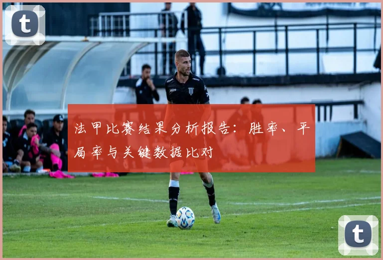 法甲比赛结果分析报告：胜率、平局率与关键数据比对