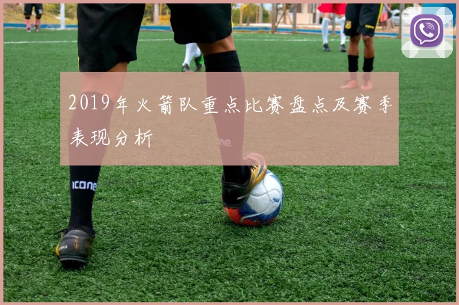 2019年火箭队重点比赛盘点及赛季表现分析