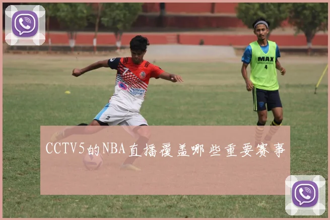 CCTV5的NBA直播覆盖哪些重要赛事