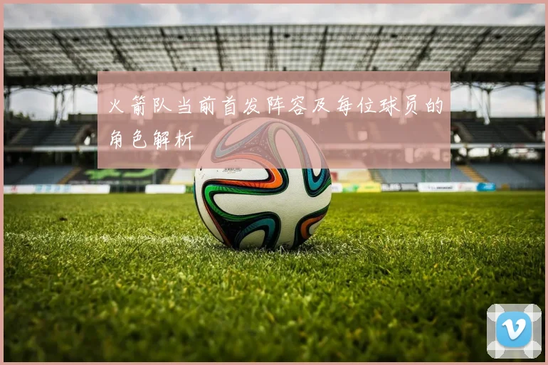 火箭队当前首发阵容及每位球员的角色解析