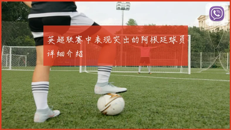 英超联赛中表现突出的阿根廷球员详细介绍