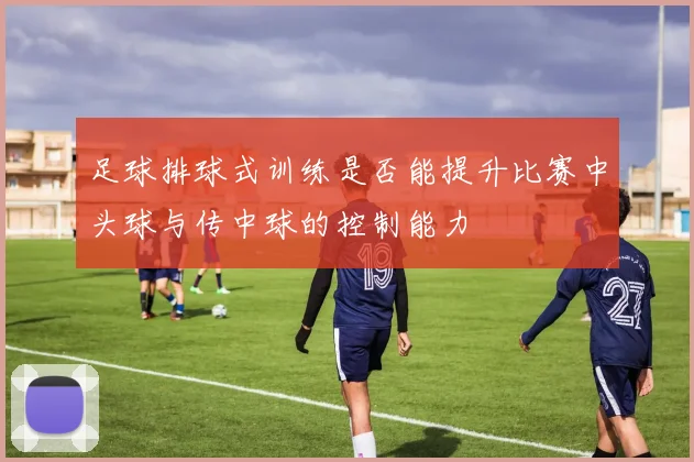 足球排球式训练是否能提升比赛中头球与传中球的控制能力